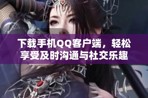 下载手机QQ客户端，轻松享受及时沟通与社交乐趣