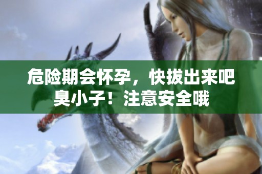 危险期会怀孕，快拔出来吧臭小子！注意安全哦