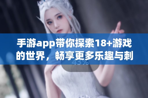 手游app带你探索18+游戏的世界，畅享更多乐趣与刺激体验