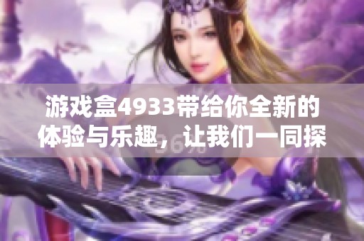 游戏盒4933带给你全新的体验与乐趣，让我们一同探索其中的精彩吧