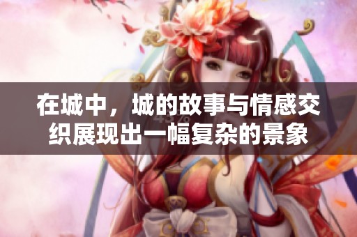 在城中，城的故事与情感交织展现出一幅复杂的景象
