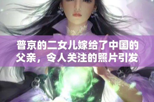普京的二女儿嫁给了中国的父亲，令人关注的照片引发热议
