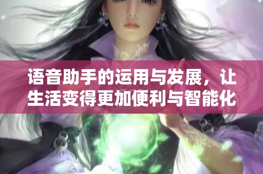 语音助手的运用与发展，让生活变得更加便利与智能化
