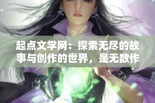 起点文学网：探索无尽的故事与创作的世界，是无数作者的梦想之地