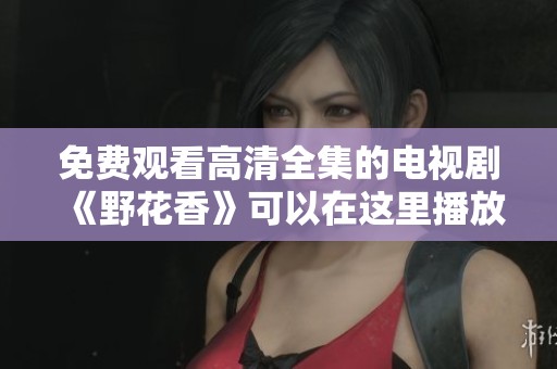 免费观看高清全集的电视剧《野花香》可以在这里播放
