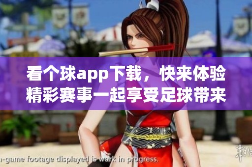 看个球app下载，快来体验精彩赛事一起享受足球带来的激情与乐趣