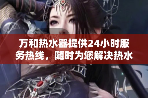 万和热水器提供24小时服务热线，随时为您解决热水问题