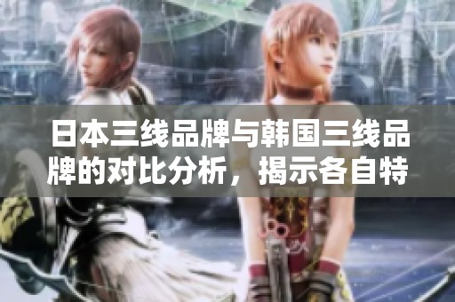日本三线品牌与韩国三线品牌的对比分析，揭示各自特点与市场差异