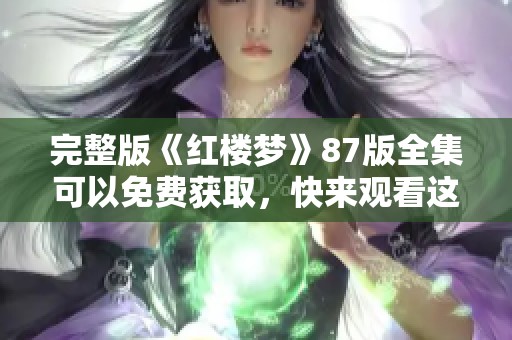 完整版《红楼梦》87版全集可以免费获取，快来观看这部经典作品吧