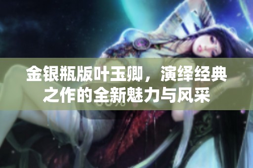 金银瓶版叶玉卿，演绎经典之作的全新魅力与风采