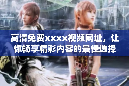 高清免费xxxx视频网址，让你畅享精彩内容的最佳选择