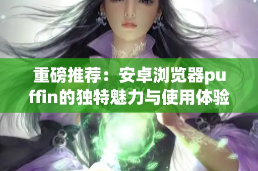 重磅推荐：安卓浏览器puffin的独特魅力与使用体验揭秘
