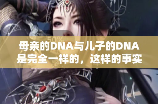 母亲的DNA与儿子的DNA是完全一样的，这样的事实引发了许多思考