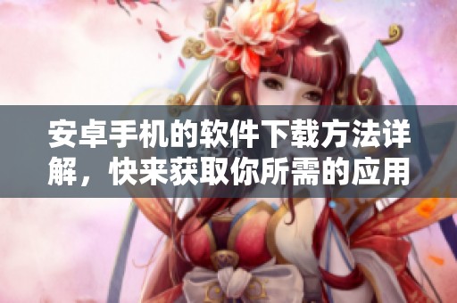 安卓手机的软件下载方法详解，快来获取你所需的应用吧！