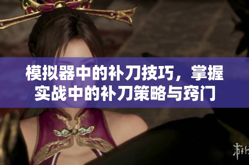 模拟器中的补刀技巧，掌握实战中的补刀策略与窍门