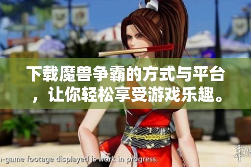 下载魔兽争霸的方式与平台，让你轻松享受游戏乐趣。快来体验魔兽争霸的精彩之旅吧！