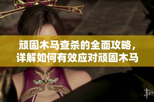顽固木马查杀的全面攻略，详解如何有效应对顽固木马病毒