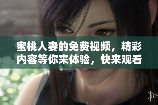 蜜桃人妻的免费视频，精彩内容等你来体验，快来观看吧！