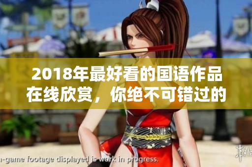 2018年最好看的国语作品在线欣赏，你绝不可错过的精彩内容