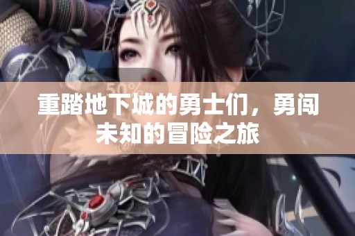 重踏地下城的勇士们，勇闯未知的冒险之旅