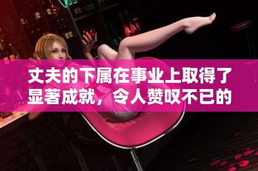 丈夫的下属在事业上取得了显著成就，令人赞叹不已的让人瞩目。