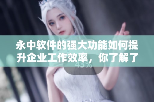 永中软件的强大功能如何提升企业工作效率，你了解了吗