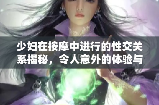 少妇在按摩中进行的性交关系揭秘，令人意外的体验与感受分享