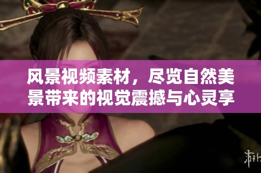 风景视频素材，尽览自然美景带来的视觉震撼与心灵享受