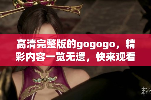 高清完整版的gogogo，精彩内容一览无遗，快来观看吧