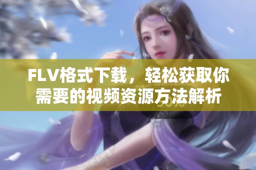 FLV格式下载，轻松获取你需要的视频资源方法解析