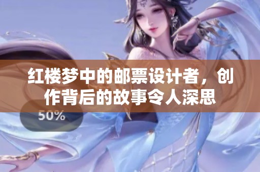 红楼梦中的邮票设计者，创作背后的故事令人深思