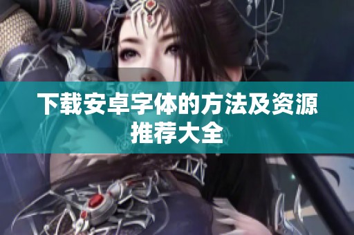 下载安卓字体的方法及资源推荐大全
