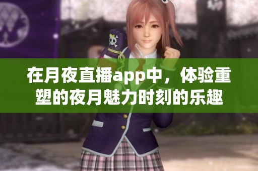 在月夜直播app中，体验重塑的夜月魅力时刻的乐趣