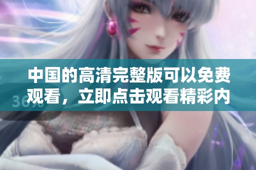 中国的高清完整版可以免费观看，立即点击观看精彩内容。
