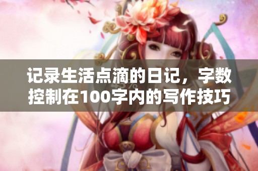 记录生活点滴的日记，字数控制在100字内的写作技巧分享