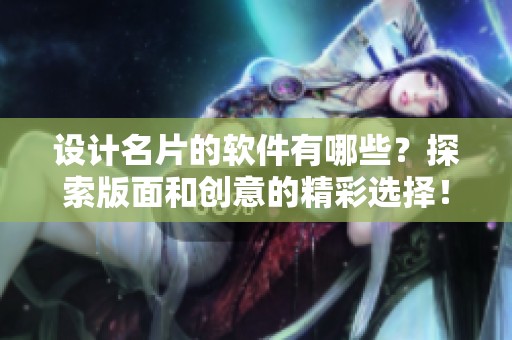 设计名片的软件有哪些？探索版面和创意的精彩选择！
