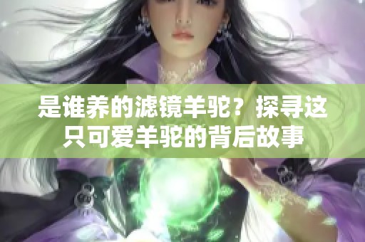 是谁养的滤镜羊驼？探寻这只可爱羊驼的背后故事