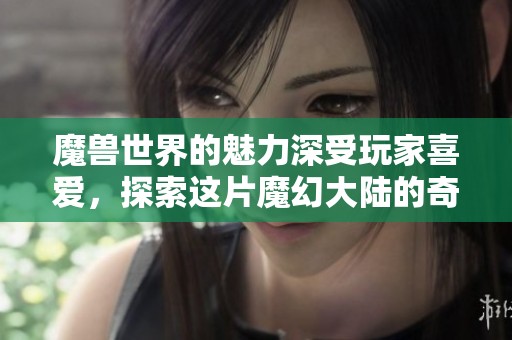 魔兽世界的魅力深受玩家喜爱，探索这片魔幻大陆的奇迹之旅开始了！