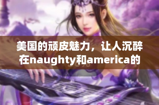 美国的顽皮魅力，让人沉醉在naughty和america的世界里