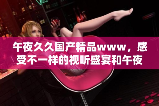 午夜******www，感受不一样的视听盛宴和午夜魅力