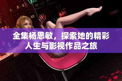 全集杨思敏，探索她的精彩人生与影视作品之旅
