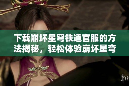 下载崩坏星穹铁道官服的方法揭秘，轻松体验崩坏星穹铁道乐趣