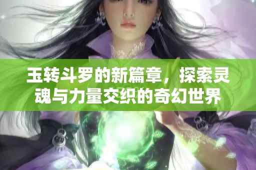 玉转斗罗的新篇章，探索灵魂与力量交织的奇幻世界