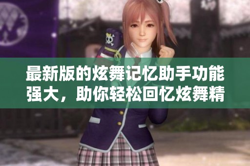 最新版的炫舞记忆助手功能强大，助你轻松回忆炫舞精彩瞬间