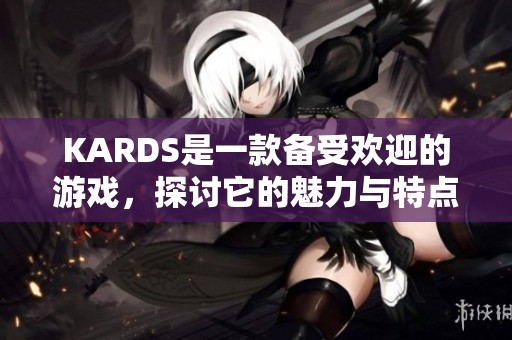 KARDS是一款备受欢迎的游戏，探讨它的魅力与特点非常重要。