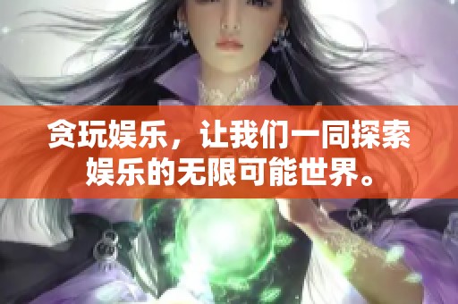 贪玩娱乐，让我们一同探索娱乐的无限可能世界。