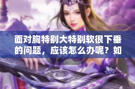面对胸特别大特别软很下垂的问题，应该怎么办呢？如何有效改善这个状况呢？