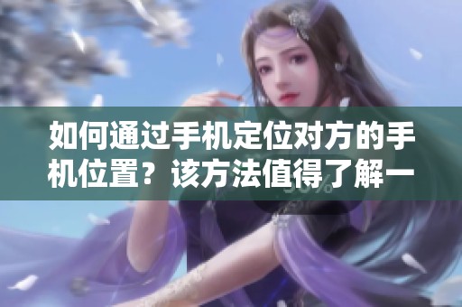 如何通过手机定位对方的手机位置？该方法值得了解一下