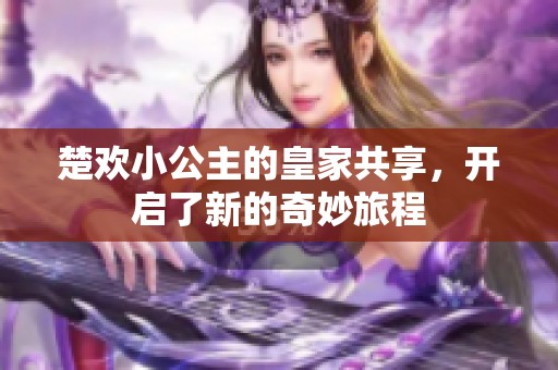 楚欢小公主的皇家共享，开启了新的奇妙旅程