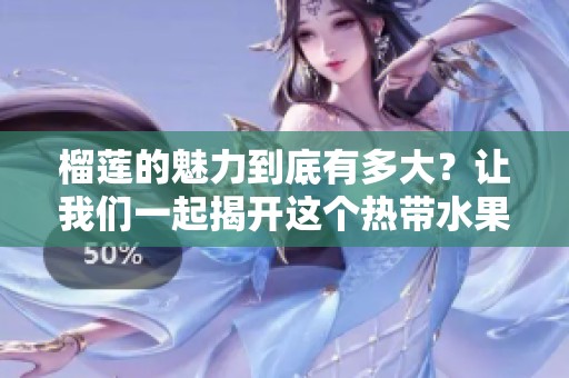 榴莲的魅力到底有多大？让我们一起揭开这个热带水果的奥秘吧！